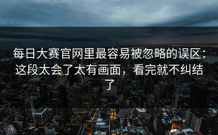 每日大赛官网里最容易被忽略的误区：这段太会了太有画面，看完就不纠结了