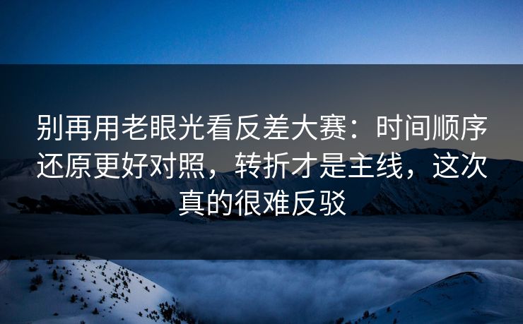 别再用老眼光看反差大赛：时间顺序还原更好对照，转折才是主线，这次真的很难反驳