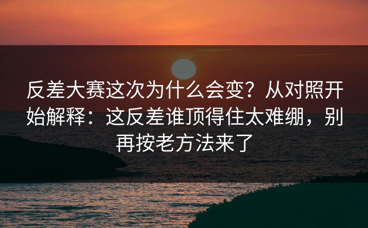 反差大赛这次为什么会变？从对照开始解释：这反差谁顶得住太难绷，别再按老方法来了