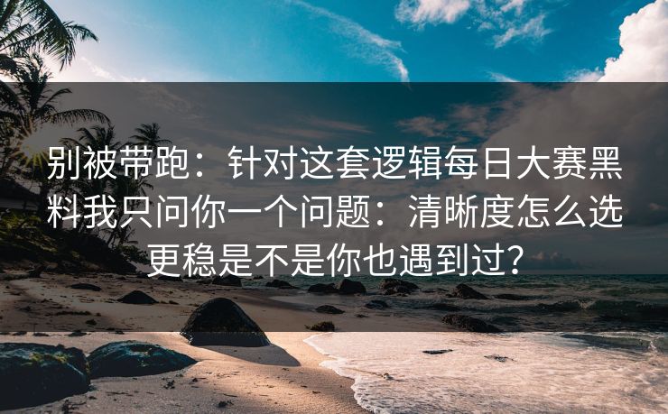 别被带跑:针对这套逻辑每日大赛黑料我只问你一个问题:清晰度怎么选更稳是不是你也遇到过? 别被带跑:针对这套逻辑每日大赛黑料我只问你一个问题:清晰度怎么选更稳是不是你也遇到过?