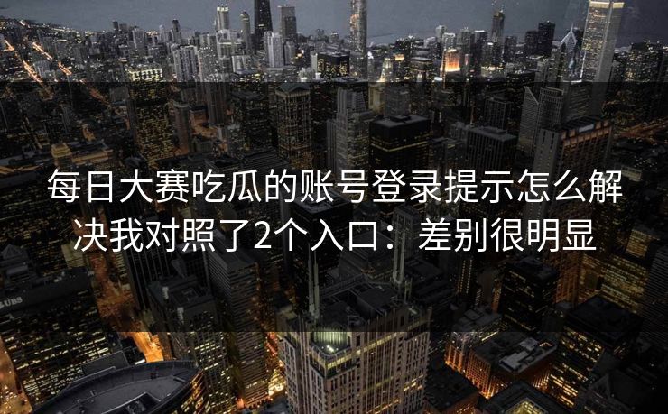 每日大赛吃瓜的账号登录提示怎么解决我对照了2个入口：差别很明显