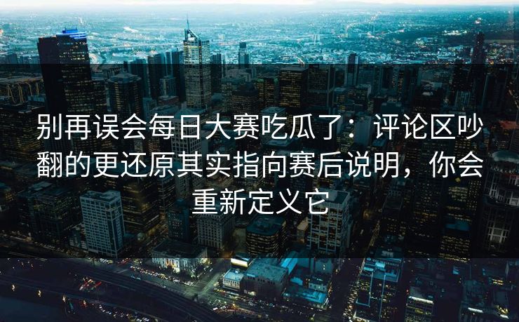 别再误会每日大赛吃瓜了:评论区吵翻的更还原其实指向赛后说明,你会重新定义它 别再误会每日大赛吃瓜了:评论区吵翻的更还原其实指向赛后说明,你会重新定义它