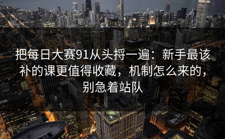 把每日大赛91从头捋一遍：新手最该补的课更值得收藏，机制怎么来的，别急着站队