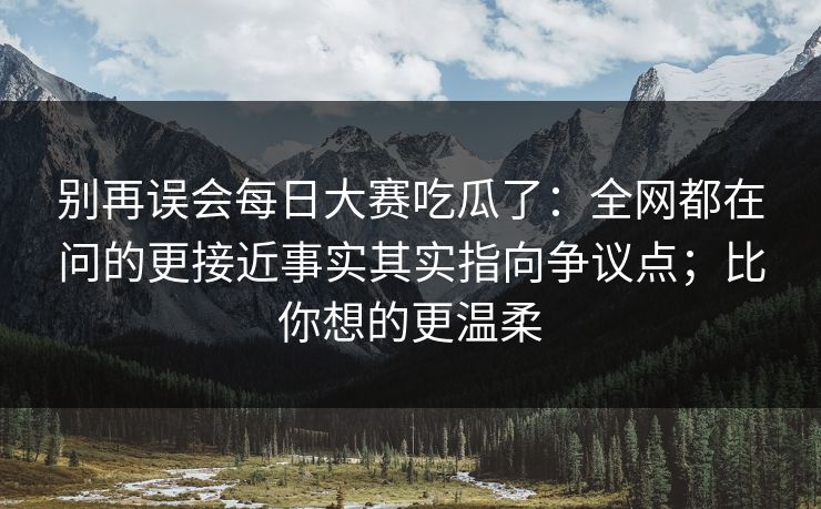 别再误会每日大赛吃瓜了:全网都在问的更接近事实其实指向争议点;比你想的更温柔 别再误会每日大赛吃瓜了:全网都在问的更接近事实其实指向争议点;比你想的更温柔