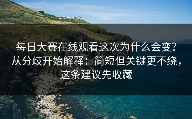 每日大赛在线观看这次为什么会变？从分歧开始解释：简短但关键更不绕，这条建议先收藏
