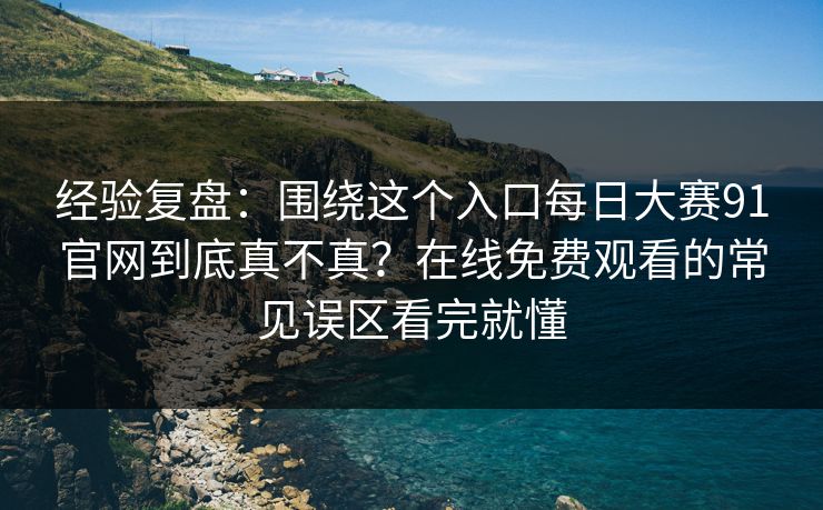 经验复盘:围绕这个入口每日大赛91官网到底真不真?在线免费观看的常见误区看完就懂 经验复盘:围绕这个入口每日大赛91官网到底真不真?在线免费观看的常见误区看完就懂