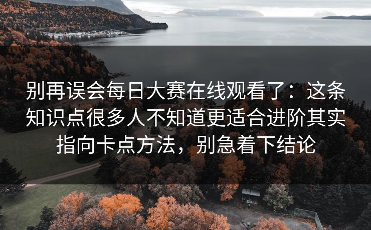 别再误会每日大赛在线观看了：这条知识点很多人不知道更适合进阶其实指向卡点方法，别急着下结论