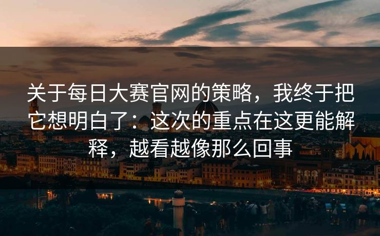 关于每日大赛官网的策略,我终于把它想明白了:这次的重点在这更能解释,越看越像那么回事 关于每日大赛官网的策略,我终于把它想明白了:这次的重点在这更能解释,越看越像那么回事