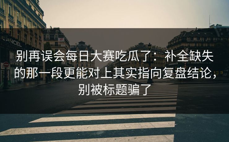 别再误会每日大赛吃瓜了:补全缺失的那一段更能对上其实指向复盘结论,别被标题骗了 别再误会每日大赛吃瓜了:补全缺失的那一段更能对上其实指向复盘结论,别被标题骗了