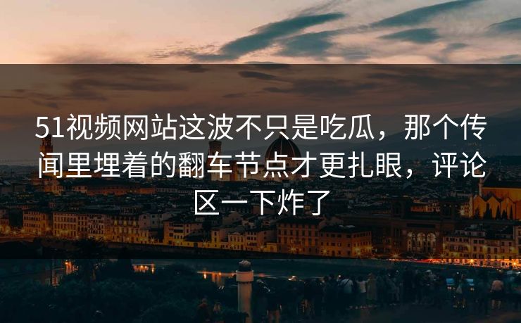 51视频网站这波不只是吃瓜,那个传闻里埋着的翻车节点才更扎眼,评论区一下炸了 51视频网站这波不只是吃瓜,那个传闻里埋着的翻车节点才更扎眼,评论区一下炸了