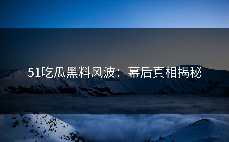 51吃瓜黑料风波：幕后真相揭秘