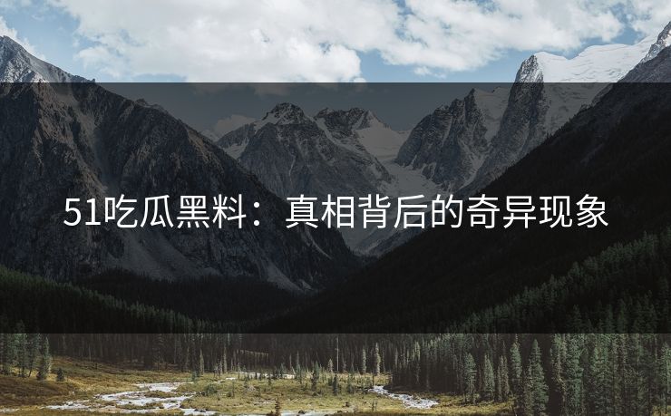 51吃瓜黑料:真相背后的奇异现象 51吃瓜黑料:真相背后的奇异现象