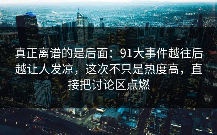 真正离谱的是后面：91大事件越往后越让人发凉，这次不只是热度高，直接把讨论区点燃