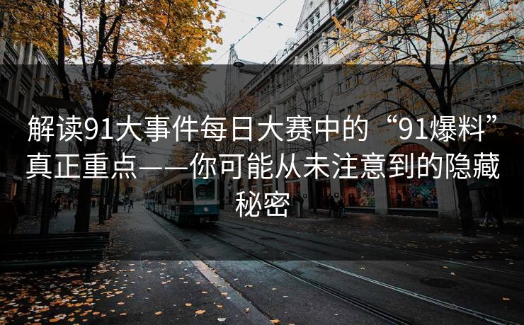 解读91大事件每日大赛中的“91爆料”真正重点——你可能从未注意到的隐藏秘密 解读91大事件每日大赛中的“91爆料”真正重点——你可能从未注意到的隐藏秘密