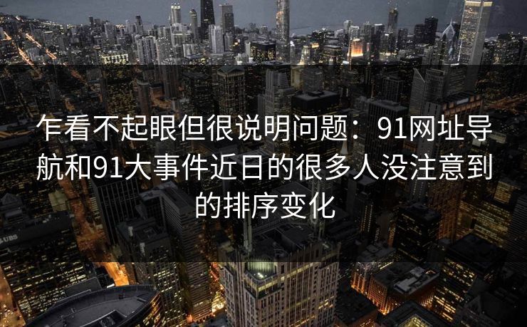 乍看不起眼但很说明问题:91网址导航和91大事件近日的很多人没注意到的排序变化 乍看不起眼但很说明问题:91网址导航和91大事件近日的很多人没注意到的排序变化